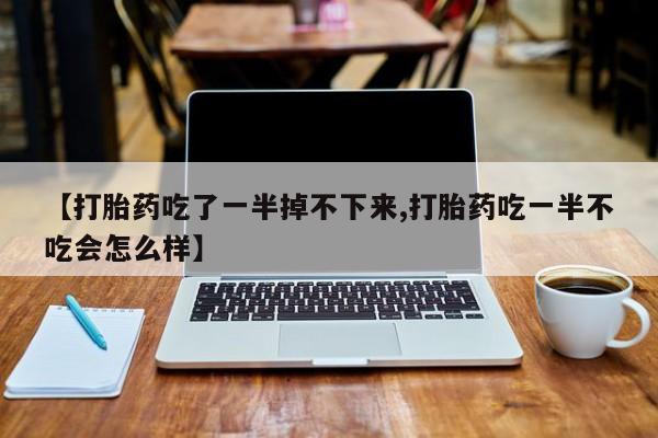 打胎药在线付款【打胎药吃了一半掉不下来,打胎药吃一半不吃会怎么样】