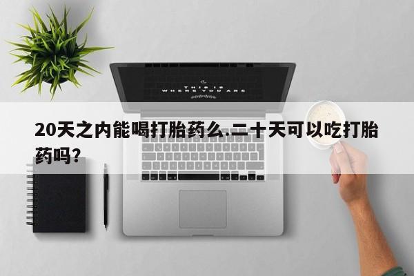 打胎药在线付款20天之内能喝打胎药么.二十天可以吃打胎药吗？