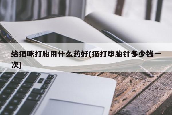 打胎药在线付款给猫咪打胎用什么药好(猫打堕胎针多少钱一次)