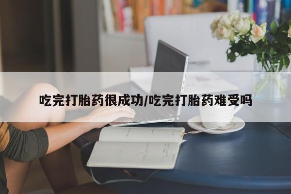 打胎药在线付款吃完打胎药很成功/吃完打胎药难受吗