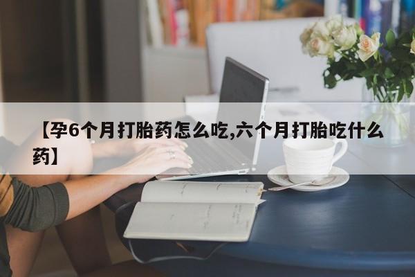 打胎药在线付款【孕6个月打胎药怎么吃,六个月打胎吃什么药】