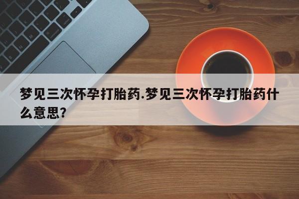 打胎药在线付款梦见三次怀孕打胎药.梦见三次怀孕打胎药什么意思？