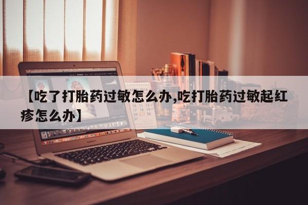 打胎药在线付款【吃了打胎药过敏怎么办,吃打胎药过敏起红疹怎么办】