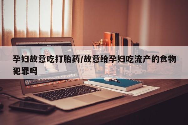 打胎药在线付款孕妇故意吃打胎药/故意给孕妇吃流产的食物犯罪吗
