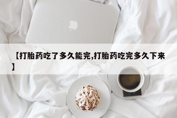 打胎药在线付款【打胎药吃了多久能完,打胎药吃完多久下来】
