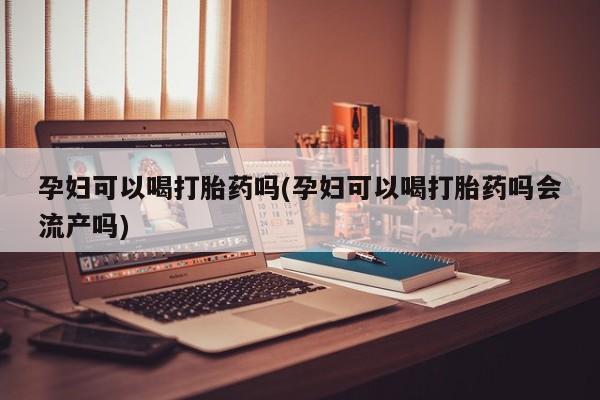 打胎药在线付款孕妇可以喝打胎药吗(孕妇可以喝打胎药吗会流产吗)