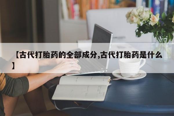 打胎药在线付款【古代打胎药的全部成分,古代打胎药是什么】