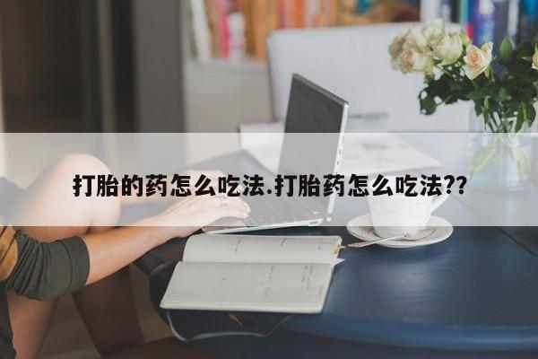 打胎药在线付款打胎的药怎么吃法.打胎药怎么吃法?？