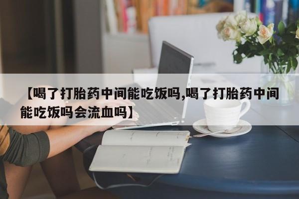 打胎药在线付款【喝了打胎药中间能吃饭吗,喝了打胎药中间能吃饭吗会流血吗】