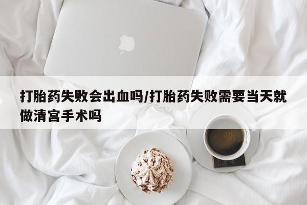 打胎药在线付款打胎药失败会出血吗/打胎药失败需要当天就做清宫手术吗
