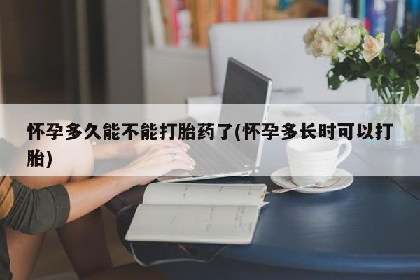 打胎药在线付款怀孕多久能不能打胎药了(怀孕多长时可以打胎)