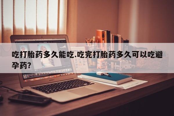 打胎药在线付款吃打胎药多久能吃.吃完打胎药多久可以吃避孕药？