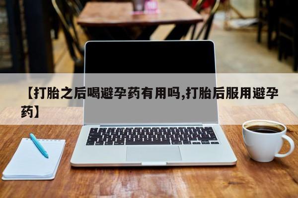 打胎药在线付款【打胎之后喝避孕药有用吗,打胎后服用避孕药】