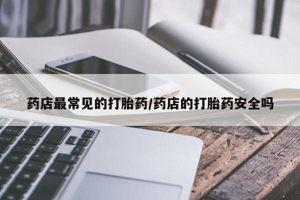 打胎药在线付款药店最常见的打胎药/药店的打胎药安全吗