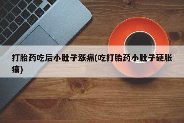 打胎药在线付款打胎药吃后小肚子涨痛(吃打胎药小肚子硬胀痛)