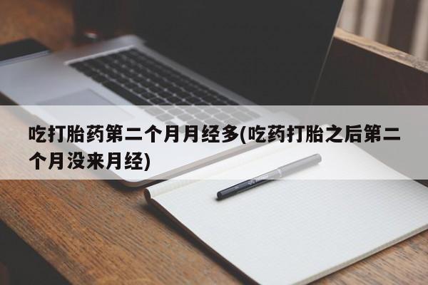打胎药在线付款吃打胎药第二个月月经多(吃药打胎之后第二个月没来月经)