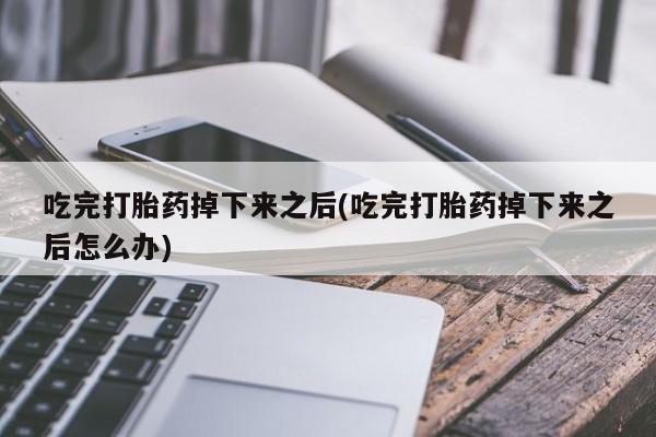 打胎药在线付款吃完打胎药掉下来之后(吃完打胎药掉下来之后怎么办)