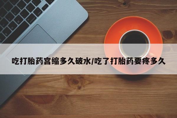 打胎药在线付款吃打胎药宫缩多久破水/吃了打胎药要疼多久
