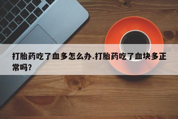 打胎药在线付款打胎药吃了血多怎么办.打胎药吃了血块多正常吗？