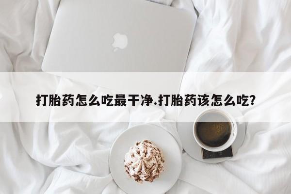 打胎药在线付款打胎药怎么吃最干净.打胎药该怎么吃？