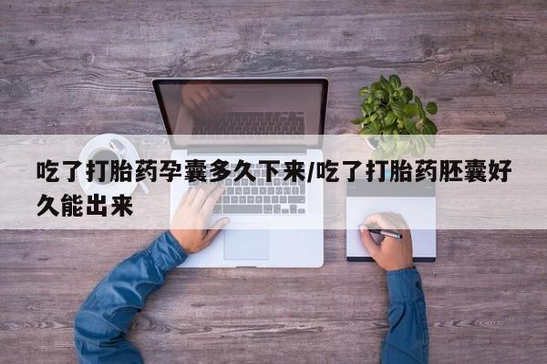 打胎药在线付款吃了打胎药孕囊多久下来/吃了打胎药胚囊好久能出来