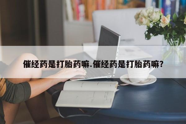 打胎药在线付款催经药是打胎药嘛.催经药是打胎药嘛？