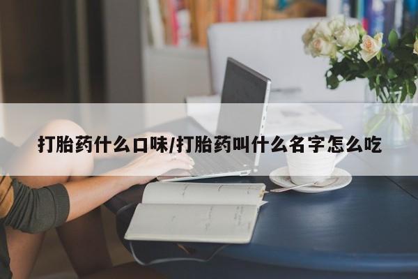 打胎药在线付款打胎药什么口味/打胎药叫什么名字怎么吃