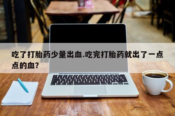 打胎药在线付款吃了打胎药少量出血.吃完打胎药就出了一点点的血？