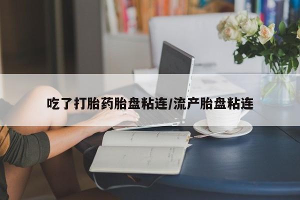 打胎药在线付款吃了打胎药胎盘粘连/流产胎盘粘连