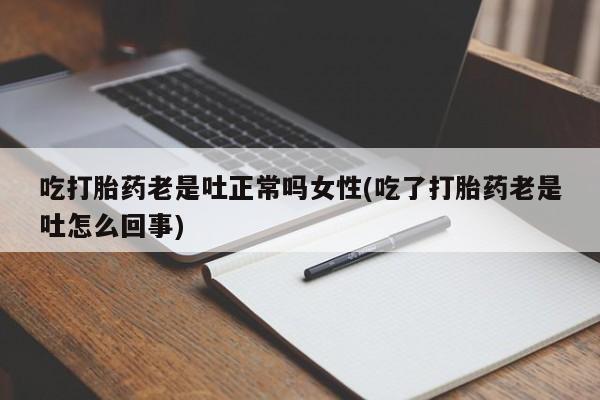 打胎药在线付款吃打胎药老是吐正常吗女性(吃了打胎药老是吐怎么回事)