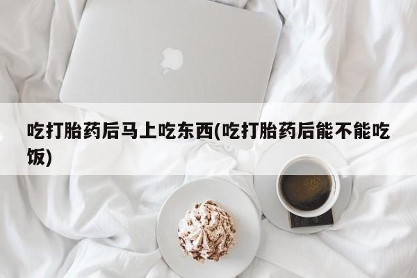 打胎药在线付款吃打胎药后马上吃东西(吃打胎药后能不能吃饭)
