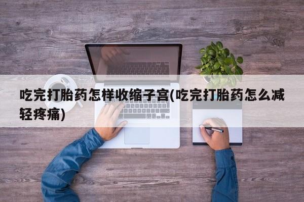 打胎药在线付款吃完打胎药怎样收缩子宫(吃完打胎药怎么减轻疼痛)