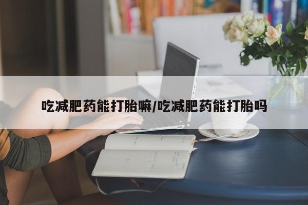 打胎药在线付款吃减肥药能打胎嘛/吃减肥药能打胎吗