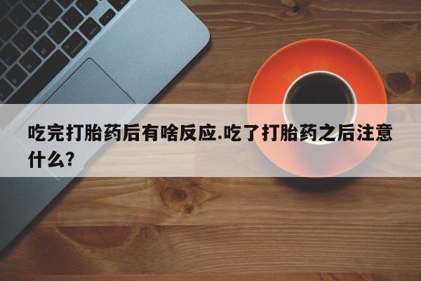打胎药在线付款吃完打胎药后有啥反应.吃了打胎药之后注意什么？