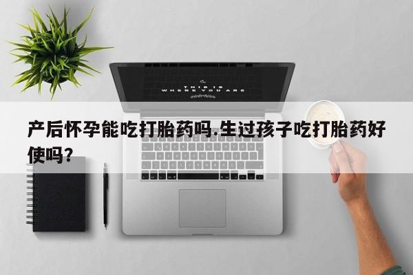 打胎药在线付款产后怀孕能吃打胎药吗.生过孩子吃打胎药好使吗？