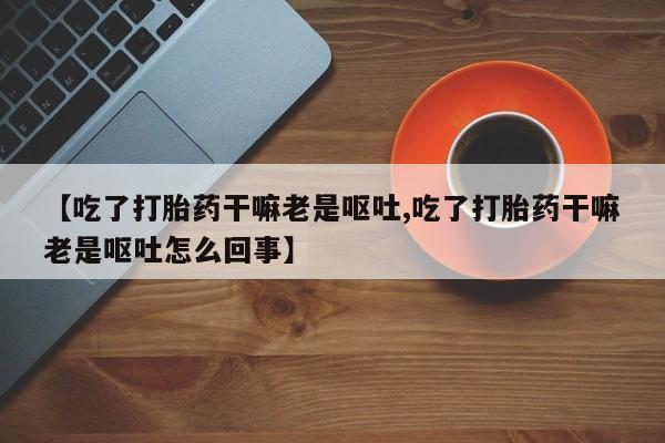 打胎药在线付款【吃了打胎药干嘛老是呕吐,吃了打胎药干嘛老是呕吐怎么回事】