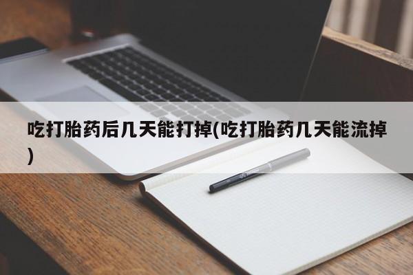 打胎药在线付款吃打胎药后几天能打掉(吃打胎药几天能流掉)