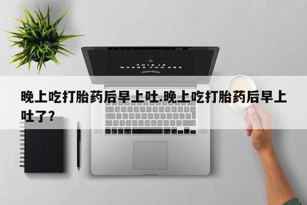 打胎药在线付款晚上吃打胎药后早上吐.晚上吃打胎药后早上吐了？