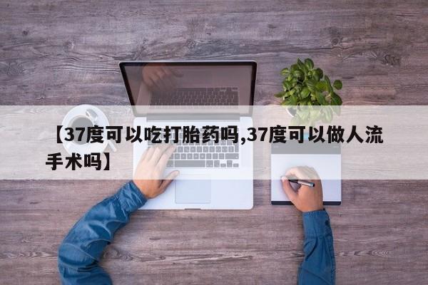 打胎药在线付款【37度可以吃打胎药吗,37度可以做人流手术吗】