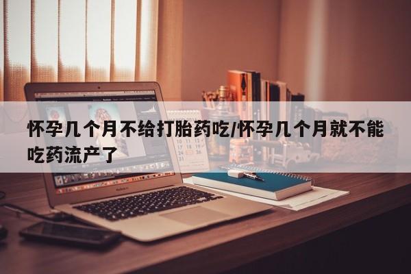 打胎药在线付款怀孕几个月不给打胎药吃/怀孕几个月就不能吃药流产了