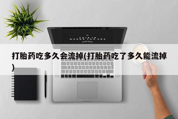 打胎药在线付款打胎药吃多久会流掉(打胎药吃了多久能流掉)