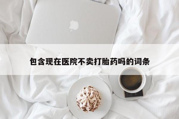 打胎药在线付款包含现在医院不卖打胎药吗的词条