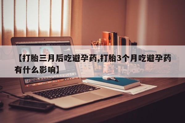 打胎药在线付款【打胎三月后吃避孕药,打胎3个月吃避孕药有什么影响】