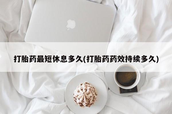 打胎药在线付款打胎药最短休息多久(打胎药药效持续多久)