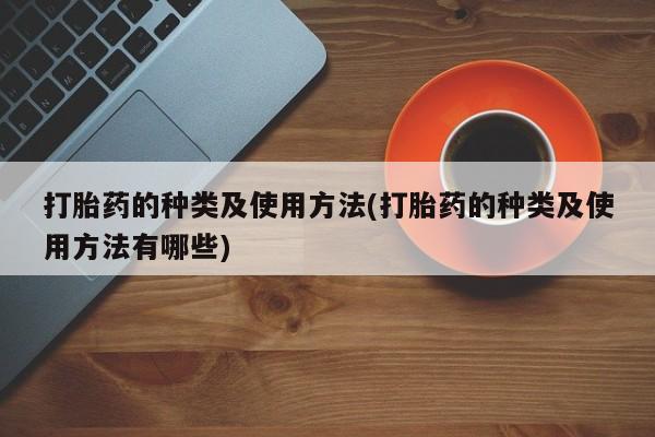 打胎药在线付款打胎药的种类及使用方法(打胎药的种类及使用方法有哪些)
