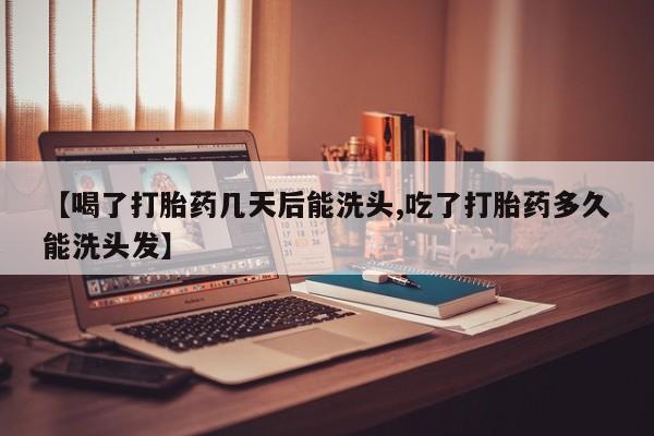 打胎药在线付款【喝了打胎药几天后能洗头,吃了打胎药多久能洗头发】