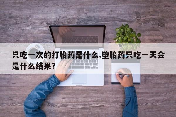 打胎药在线付款只吃一次的打胎药是什么.堕胎药只吃一天会是什么结果？