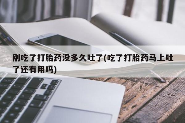 打胎药在线付款刚吃了打胎药没多久吐了(吃了打胎药马上吐了还有用吗)