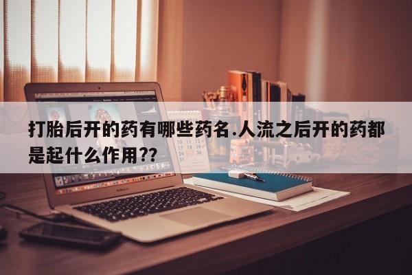 打胎药在线付款打胎后开的药有哪些药名.人流之后开的药都是起什么作用?？