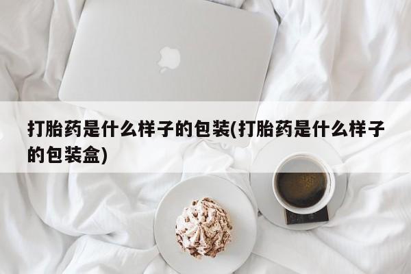 打胎药在线付款打胎药是什么样子的包装(打胎药是什么样子的包装盒)